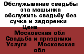 Обслужывание свадьбы эта машынка обслужить свадьбу без сучка и задоренки › Цена ­ 1 800 - Московская обл. Свадьба и праздники » Услуги   . Московская обл.